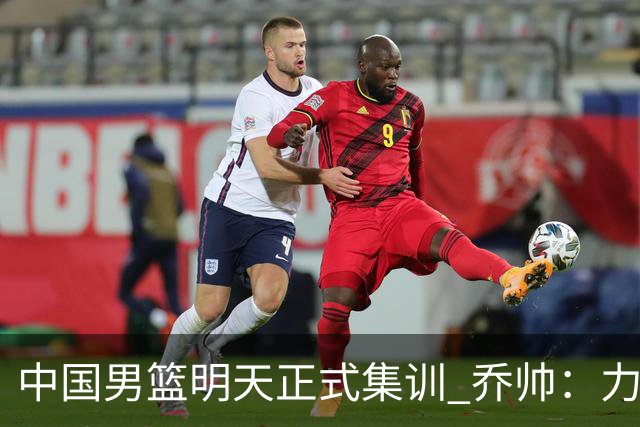 中国男篮明天正式集训 乔帅：力争奥运会门票